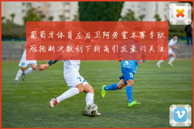 葡萄牙体育左后卫阿劳霍本赛季欧冠抢断次数创下新高引发豪门关注