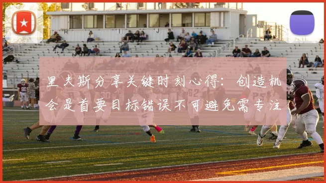 里夫斯分享关键时刻心得：创造机会是首要目标错误不可避免需专注未来回合