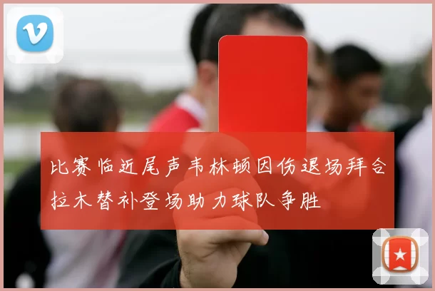 比赛临近尾声韦林顿因伤退场拜合拉木替补登场助力球队争胜