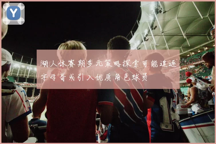 湖人休赛期多元策略探索可能追逐字母哥或引入优质角色球员
