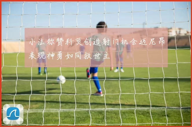 小法称赞科莫创造射门机会迈尼昂表现神勇如同救世主