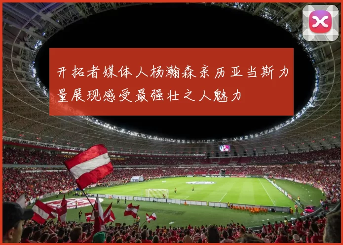 开拓者媒体人杨瀚森亲历亚当斯力量展现感受最强壮之人魅力