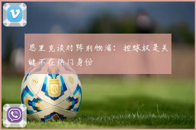 恩里克谈对阵利物浦：控球权是关键不在热门身份