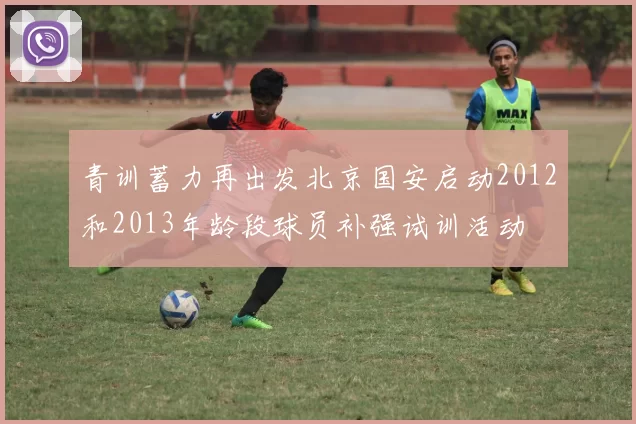 青训蓄力再出发北京国安启动2012和2013年龄段球员补强试训活动