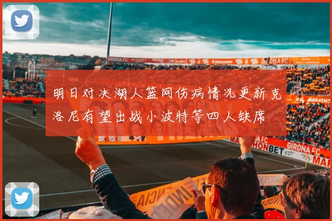明日对决湖人篮网伤病情况更新克洛尼有望出战小波特等四人缺席