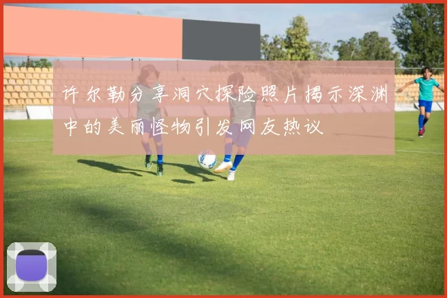 许尔勒分享洞穴探险照片揭示深渊中的美丽怪物引发网友热议