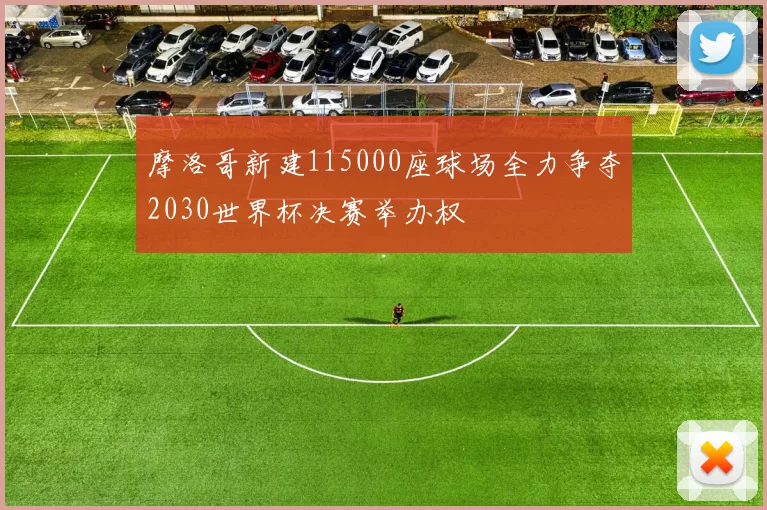 摩洛哥新建115000座球场全力争夺2030世界杯决赛举办权