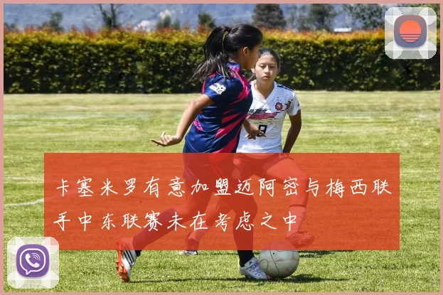 卡塞米罗有意加盟迈阿密与梅西联手中东联赛未在考虑之中