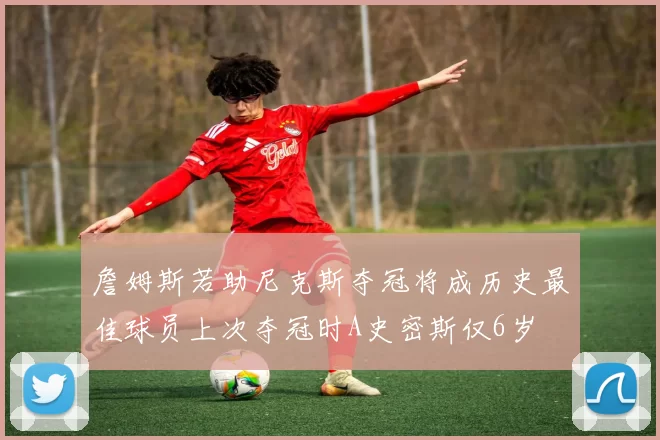 詹姆斯若助尼克斯夺冠将成历史最佳球员上次夺冠时A史密斯仅6岁