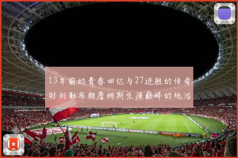 13年前的青春回忆与27连胜的传奇时刻勒布朗詹姆斯生涯巅峰的统治力解析