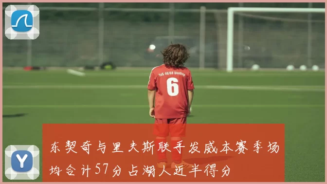 东契奇与里夫斯联手发威本赛季场均合计57分占湖人近半得分