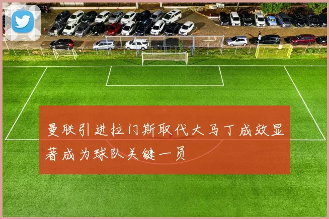 曼联引进拉门斯取代大马丁成效显著成为球队关键一员